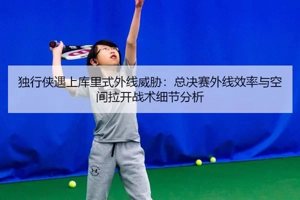 独行侠遇上库里式外线威胁：总决赛外线效率与空间拉开战术细节分析