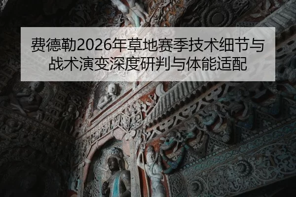 费德勒2026年草地赛季技术细节与战术演变深度研判与体能适配