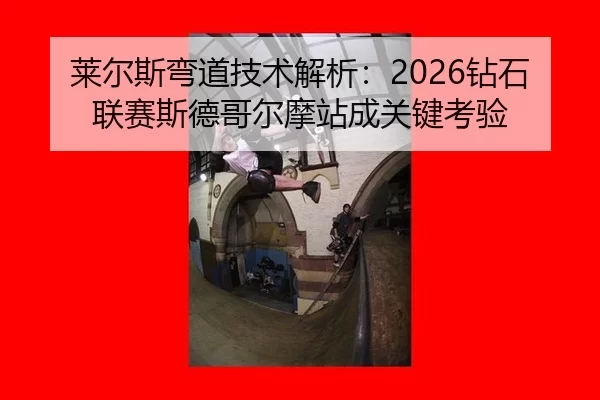 莱尔斯弯道技术解析：2026钻石联赛斯德哥尔摩站成关键考验