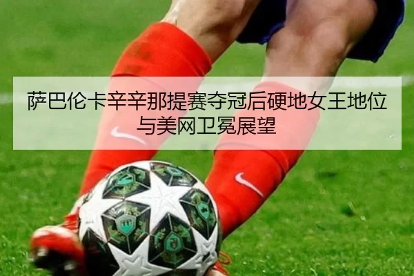 萨巴伦卡辛辛那提赛夺冠后硬地女王地位与美网卫冕展望