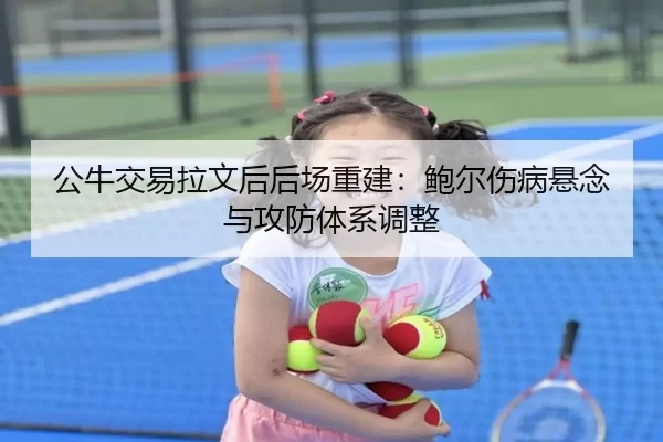 公牛交易拉文后后场重建：鲍尔伤病悬念与攻防体系调整