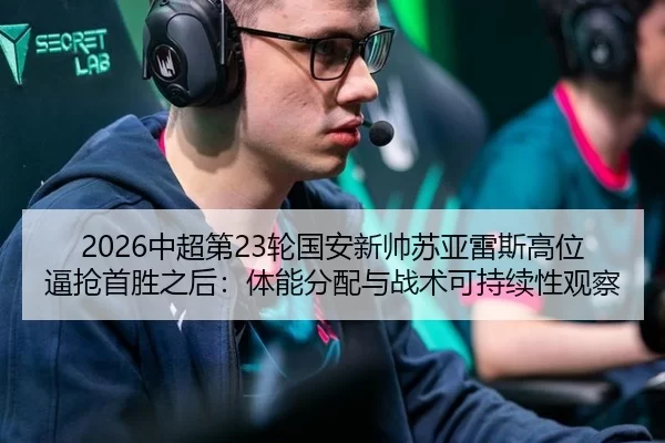 2026中超第23轮国安新帅苏亚雷斯高位逼抢首胜之后：体能分配与战术可持续性观察