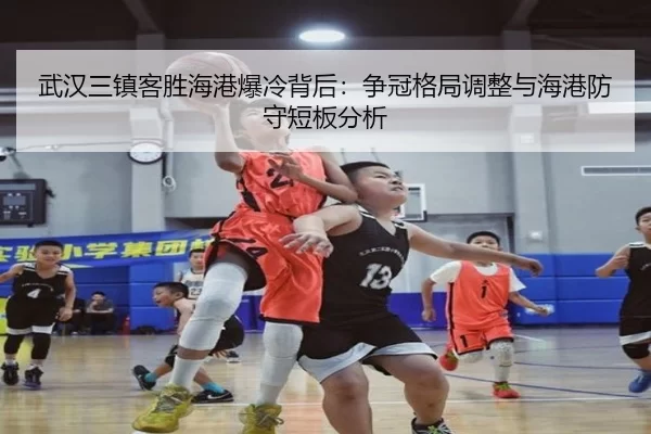 武汉三镇客胜海港爆冷背后：争冠格局调整与海港防守短板分析